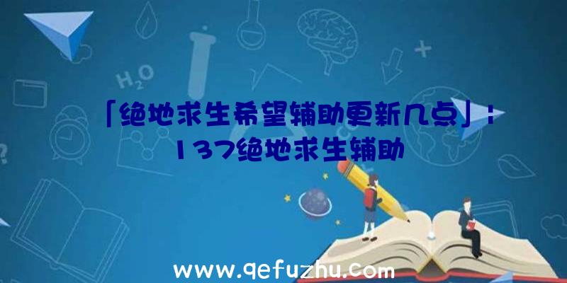 「绝地求生希望辅助更新几点」|137绝地求生辅助